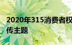 2020年315消费者权益日主题 2020年315宣传主题