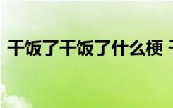 干饭了干饭了什么梗 干饭了干饭了什么意思