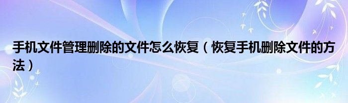 手机文件管理删除的文件怎么恢复恢复手机删除文件的方法