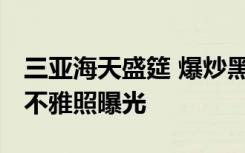 三亚海天盛筵 爆炒黑木耳 “绿茶婊”孙静雅不雅照曝光