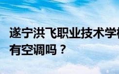 遂宁洪飞职业技术学校宿舍条件怎么样？宿舍有空调吗？