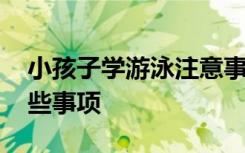 小孩子学游泳注意事项 小孩学游泳要注意哪些事项