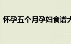 怀孕五个月孕妇食谱大全 孕中期营养别落下