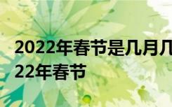 2022年春节是几月几号 今年过年几月几号2022年春节