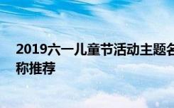 2019六一儿童节活动主题名称大全 六一儿童节活动主题名称推荐