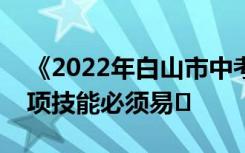 《2022年白山市中考志愿服务指南》中的四项技能必须易�