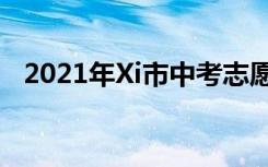 2021年Xi市中考志愿填报时间及升学情况