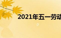 2021年五一劳动节几天三倍工资