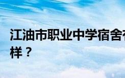 江油市职业中学宿舍有空调吗？宿舍环境怎么样？