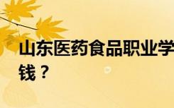 山东医药食品职业学院2022年学费一年多少钱？