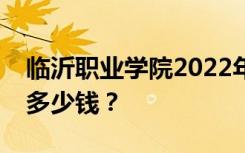 临沂职业学院2022年专业学费是多少？一年多少钱？