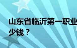 山东省临沂第一职业中专2022年学费一年多少钱？