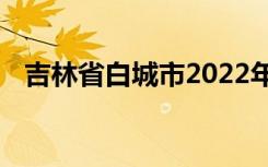 吉林省白城市2022年中考考试时间及科目