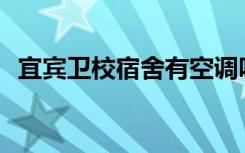 宜宾卫校宿舍有空调吗？宿舍环境怎么样？