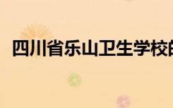 四川省乐山卫生学校的校风和环境怎么样？