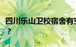 四川乐山卫校宿舍有空调吗？宿舍环境怎么样？