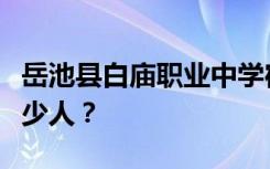 岳池县白庙职业中学宿舍条件如何？宿舍有多少人？