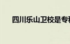 四川乐山卫校是专科还是中专全日制？