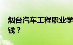 烟台汽车工程职业学院2022年学费一年多少钱？