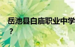 岳池县白庙职业中学2022年学费一年多少钱？