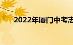 2022年厦门中考志愿填报时间及入学