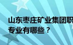 山东枣庄矿业集团职业技术学院2022年招生专业有哪些？