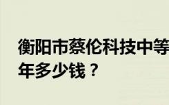 衡阳市蔡伦科技中等职业学校2022年学费一年多少钱？