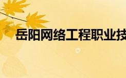 岳阳网络工程职业技术学校有哪些专业？