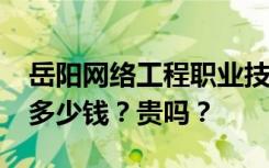 岳阳网络工程职业技术学校2022年学费一年多少钱？贵吗？