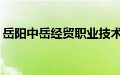 岳阳中岳经贸职业技术学校招生专业有哪些？