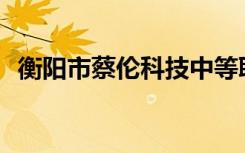 衡阳市蔡伦科技中等职业学校有哪些专业？