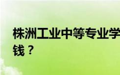 株洲工业中等专业学校2022年学费一年多少钱？