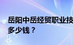 岳阳中岳经贸职业技术学校2022年学费一年多少钱？