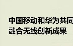 中国移动和华为共同发布5GAdvanced双链融合无线创新成果