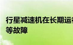 行星减速机在长期运行中偶尔会出现磨损泄漏等故障