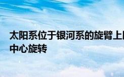 太阳系位于银河系的旋臂上以大约两亿年的周期绕银河系的中心旋转