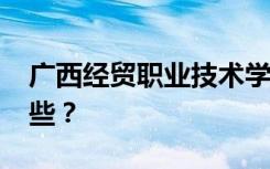 广西经贸职业技术学院2022年招生专业有哪些？