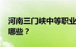 河南三门峡中等职业学校2022年招生专业有哪些？