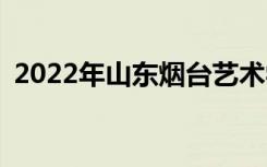 2022年山东烟台艺术学校招生专业有哪些？