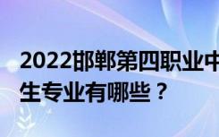 2022邯郸第四职业中学-河北中等职业学校招生专业有哪些？