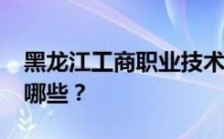 黑龙江工商职业技术学院2022年招生专业有哪些？