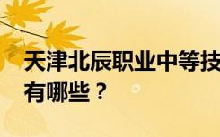 天津北辰职业中等技术学校2022年招生专业有哪些？