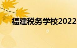 福建税务学校2022年招生专业有哪些？