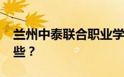 兰州中泰联合职业学校2022年招生专业有哪些？