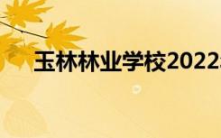 玉林林业学校2022年招生专业有哪些？