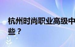 杭州时尚职业高级中学2022年招生专业有哪些？