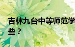 吉林九台中等师范学校2022年招生专业有哪些？