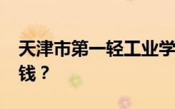 天津市第一轻工业学校2022年学费一年多少钱？