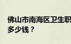 佛山市南海区卫生职业学校2022年学费一年多少钱？