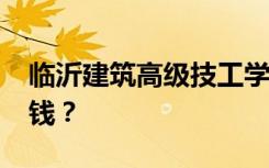 临沂建筑高级技工学校2022年学费一年多少钱？